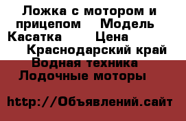 Ложка с мотором и прицепом  › Модель ­ Касатка-450 › Цена ­ 330 000 - Краснодарский край Водная техника » Лодочные моторы   